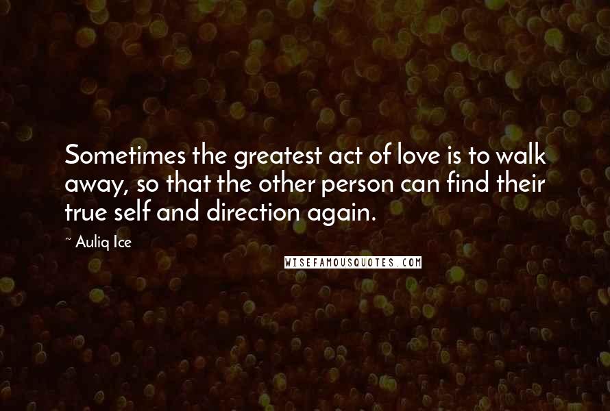 Auliq Ice Quotes: Sometimes the greatest act of love is to walk away, so that the other person can find their true self and direction again.