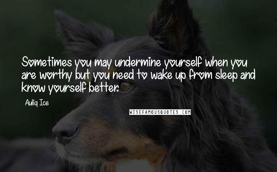 Auliq Ice Quotes: Sometimes you may undermine yourself when you are worthy but you need to wake up from sleep and know yourself better.