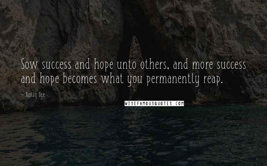 Auliq Ice Quotes: Sow success and hope unto others, and more success and hope becomes what you permanently reap.