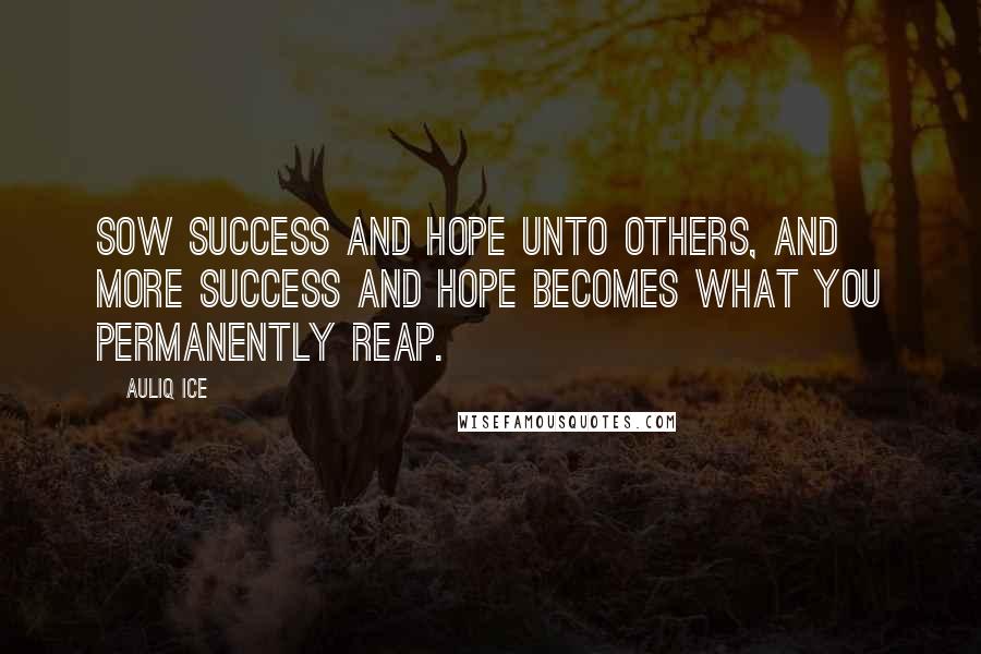 Auliq Ice Quotes: Sow success and hope unto others, and more success and hope becomes what you permanently reap.