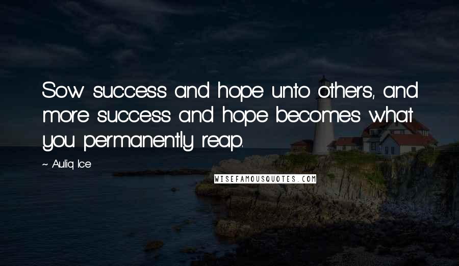 Auliq Ice Quotes: Sow success and hope unto others, and more success and hope becomes what you permanently reap.