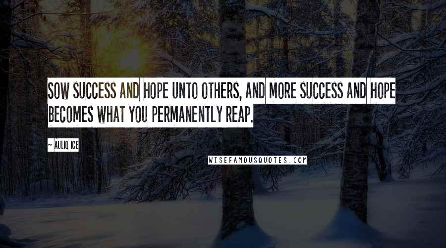Auliq Ice Quotes: Sow success and hope unto others, and more success and hope becomes what you permanently reap.
