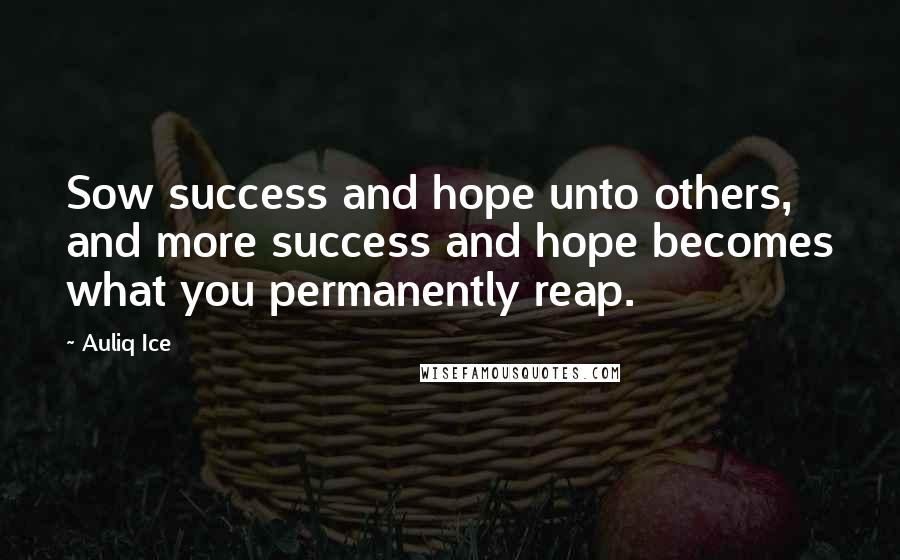 Auliq Ice Quotes: Sow success and hope unto others, and more success and hope becomes what you permanently reap.