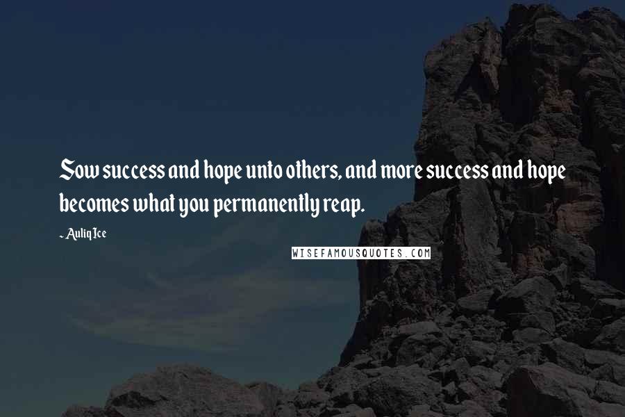 Auliq Ice Quotes: Sow success and hope unto others, and more success and hope becomes what you permanently reap.