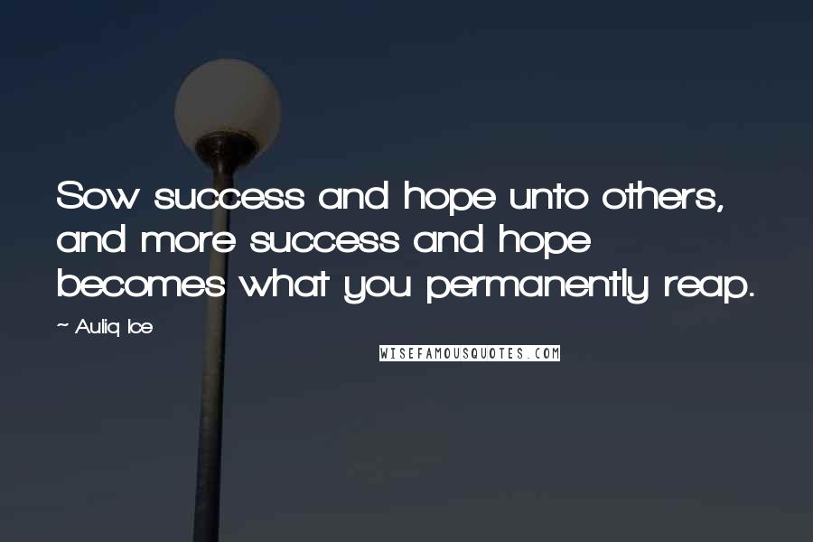 Auliq Ice Quotes: Sow success and hope unto others, and more success and hope becomes what you permanently reap.