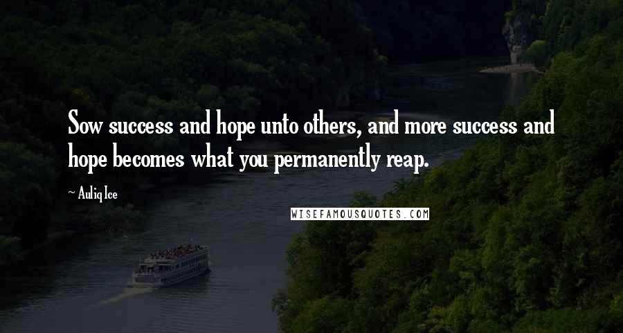 Auliq Ice Quotes: Sow success and hope unto others, and more success and hope becomes what you permanently reap.