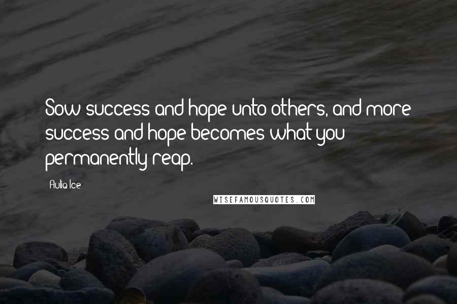 Auliq Ice Quotes: Sow success and hope unto others, and more success and hope becomes what you permanently reap.