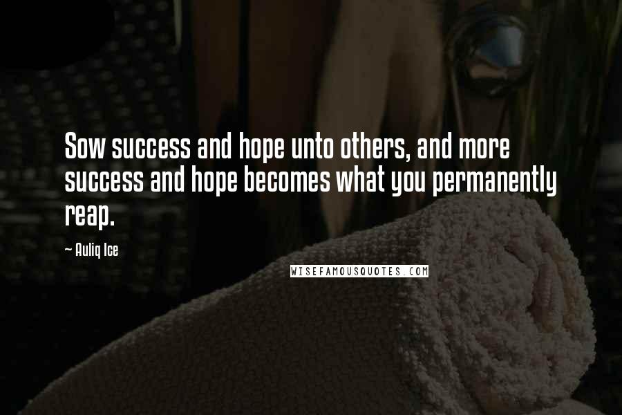 Auliq Ice Quotes: Sow success and hope unto others, and more success and hope becomes what you permanently reap.