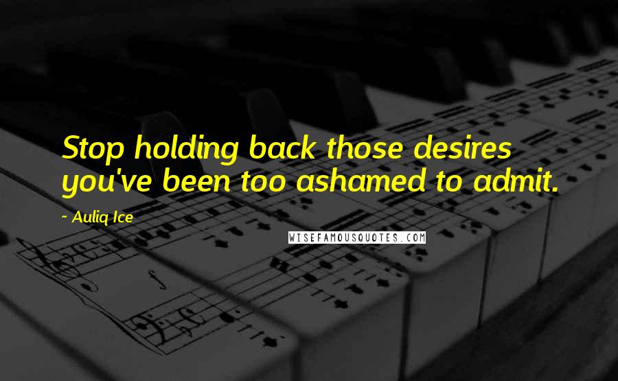 Auliq Ice Quotes: Stop holding back those desires you've been too ashamed to admit.