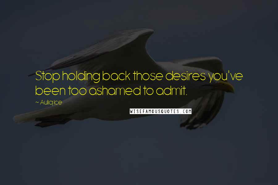 Auliq Ice Quotes: Stop holding back those desires you've been too ashamed to admit.