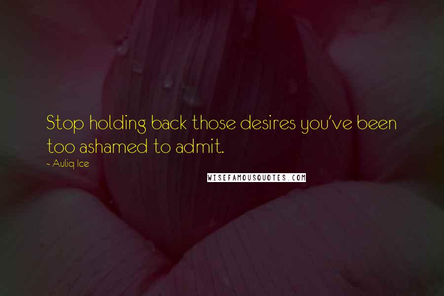 Auliq Ice Quotes: Stop holding back those desires you've been too ashamed to admit.