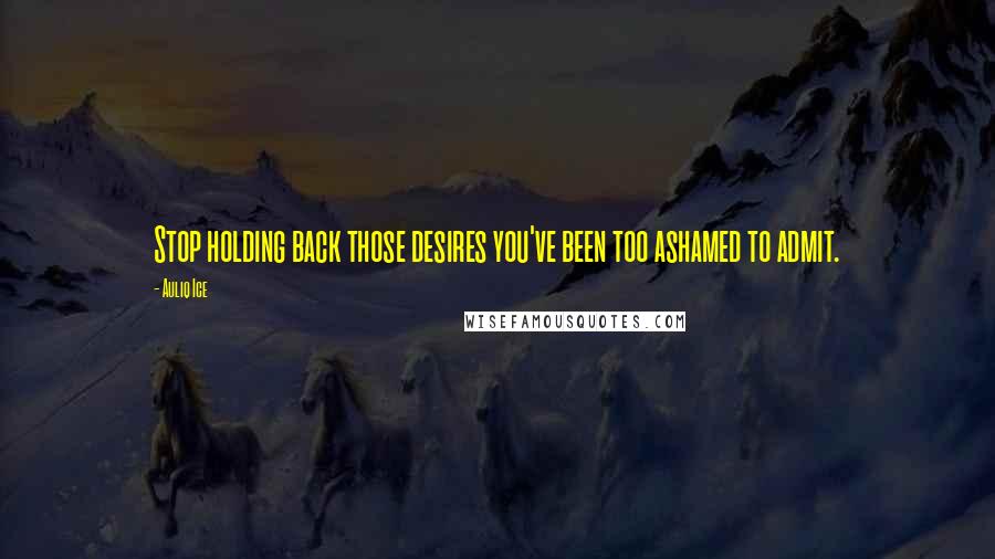 Auliq Ice Quotes: Stop holding back those desires you've been too ashamed to admit.