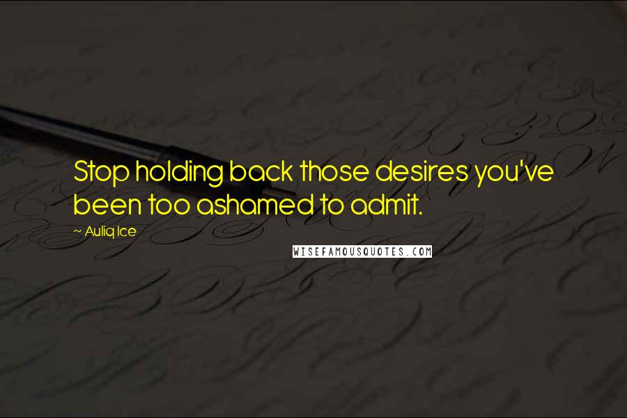 Auliq Ice Quotes: Stop holding back those desires you've been too ashamed to admit.