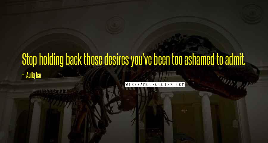 Auliq Ice Quotes: Stop holding back those desires you've been too ashamed to admit.