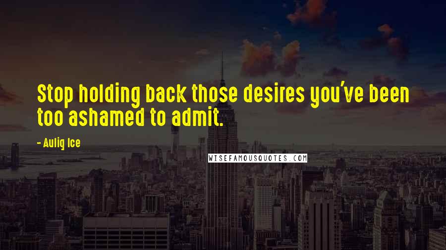 Auliq Ice Quotes: Stop holding back those desires you've been too ashamed to admit.