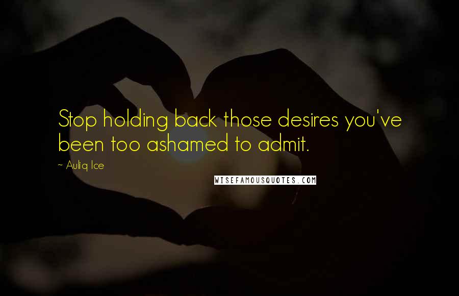 Auliq Ice Quotes: Stop holding back those desires you've been too ashamed to admit.