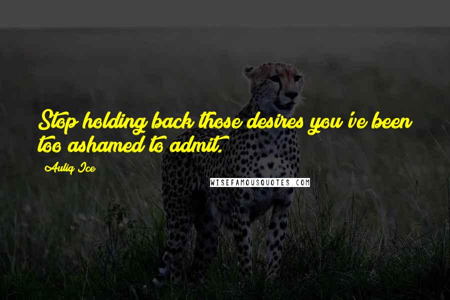 Auliq Ice Quotes: Stop holding back those desires you've been too ashamed to admit.