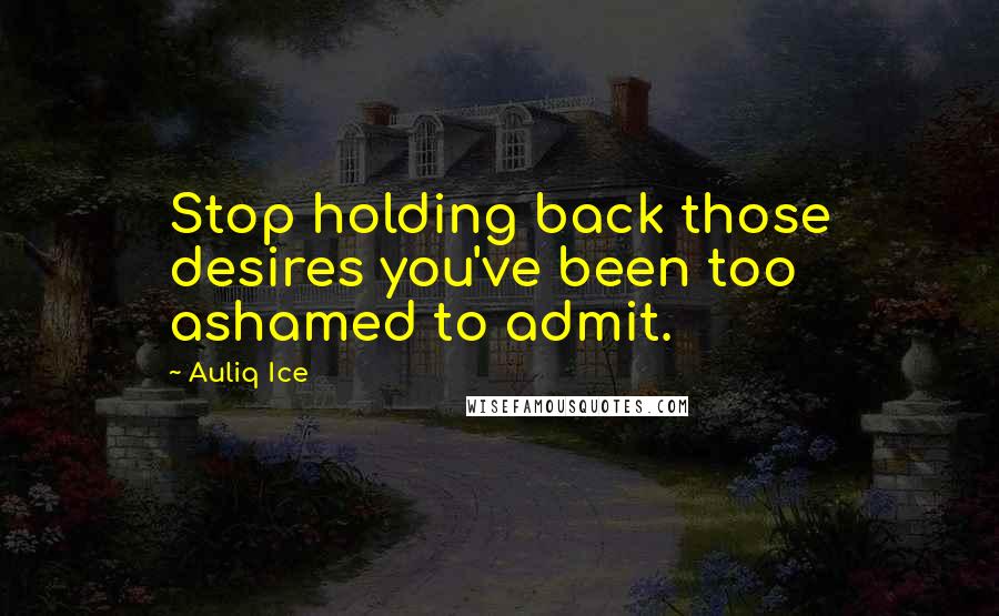 Auliq Ice Quotes: Stop holding back those desires you've been too ashamed to admit.