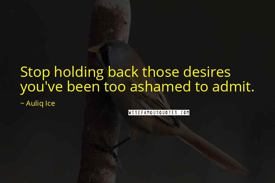 Auliq Ice Quotes: Stop holding back those desires you've been too ashamed to admit.