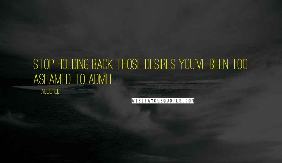 Auliq Ice Quotes: Stop holding back those desires you've been too ashamed to admit.