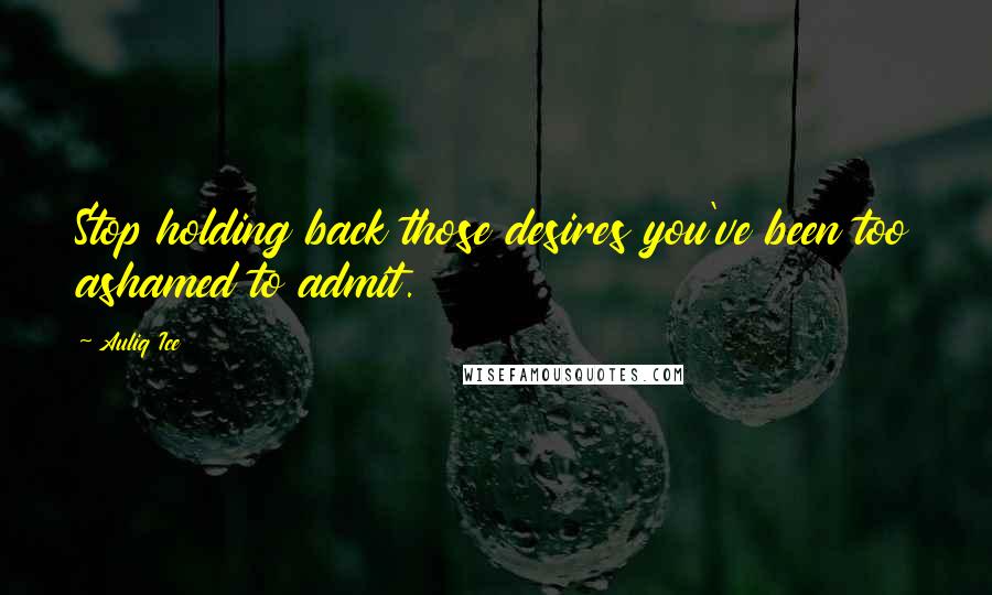 Auliq Ice Quotes: Stop holding back those desires you've been too ashamed to admit.