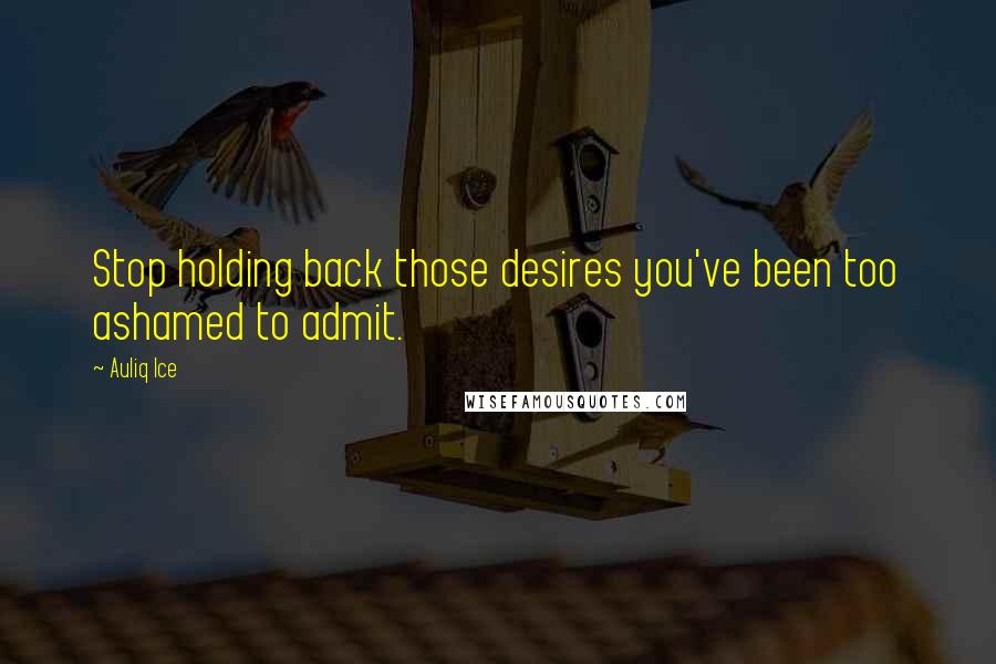 Auliq Ice Quotes: Stop holding back those desires you've been too ashamed to admit.