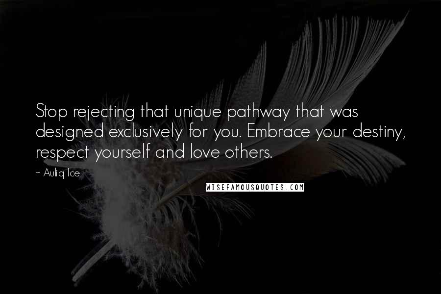 Auliq Ice Quotes: Stop rejecting that unique pathway that was designed exclusively for you. Embrace your destiny, respect yourself and love others.