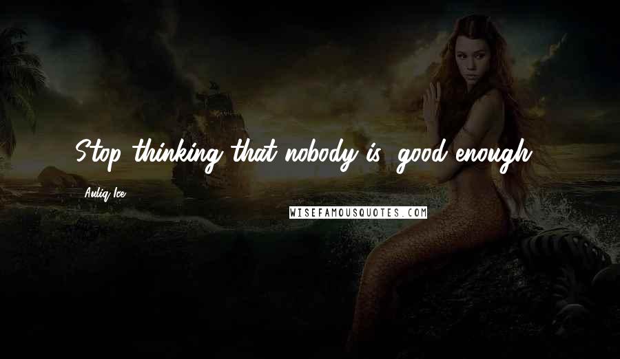 Auliq Ice Quotes: Stop thinking that nobody is "good enough".