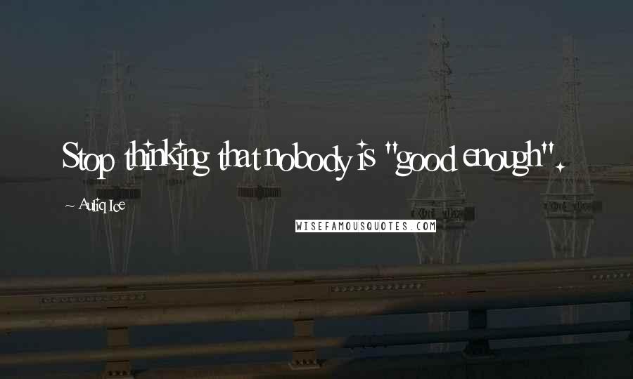 Auliq Ice Quotes: Stop thinking that nobody is "good enough".