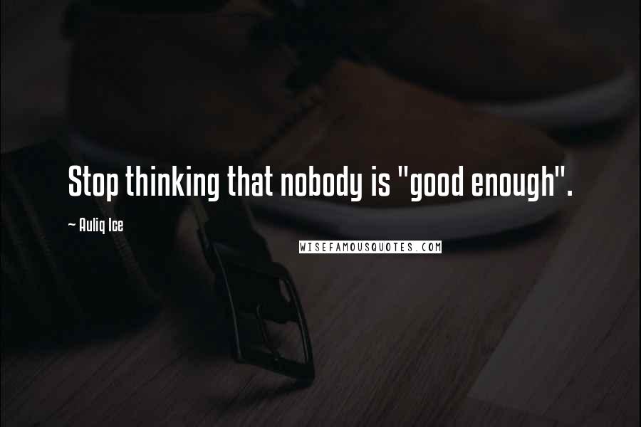 Auliq Ice Quotes: Stop thinking that nobody is "good enough".