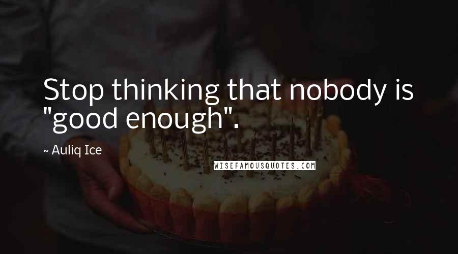 Auliq Ice Quotes: Stop thinking that nobody is "good enough".
