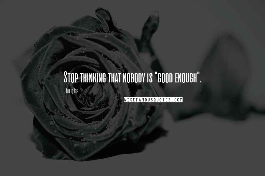 Auliq Ice Quotes: Stop thinking that nobody is "good enough".