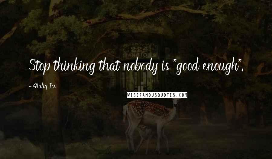 Auliq Ice Quotes: Stop thinking that nobody is "good enough".