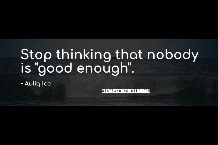 Auliq Ice Quotes: Stop thinking that nobody is "good enough".