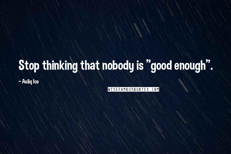 Auliq Ice Quotes: Stop thinking that nobody is "good enough".