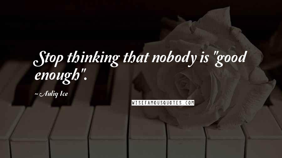 Auliq Ice Quotes: Stop thinking that nobody is "good enough".