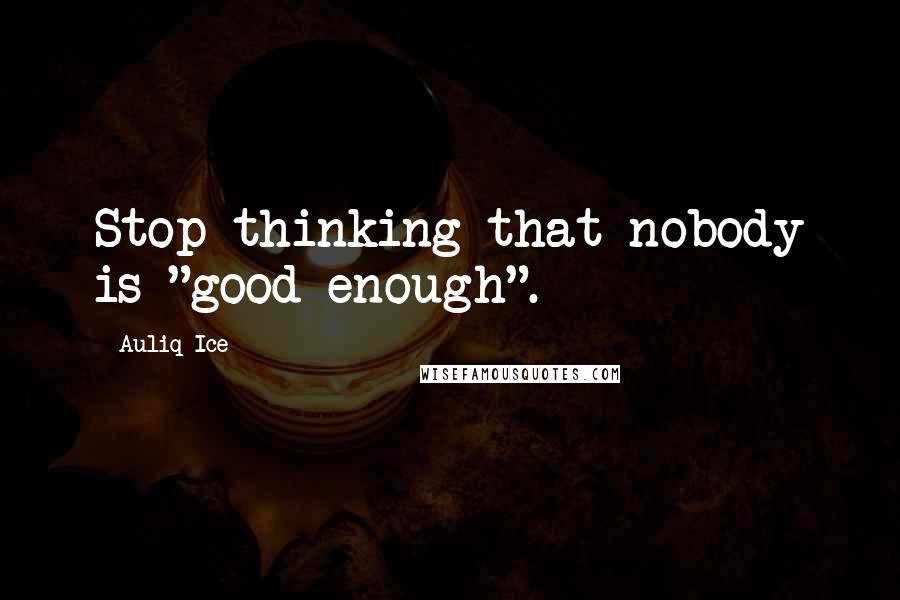 Auliq Ice Quotes: Stop thinking that nobody is "good enough".