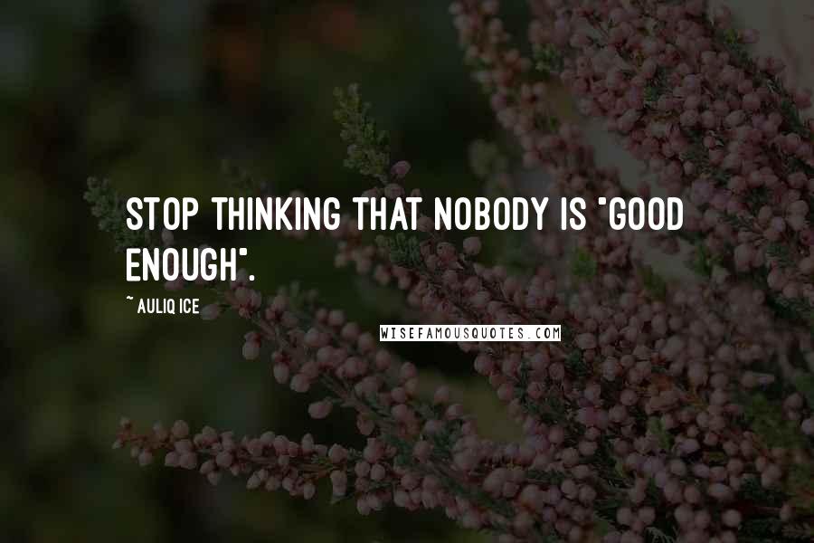 Auliq Ice Quotes: Stop thinking that nobody is "good enough".