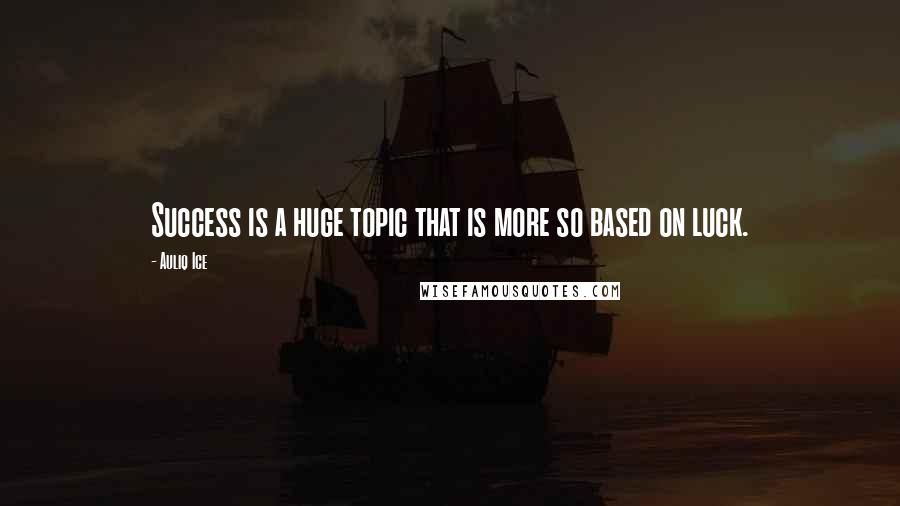 Auliq Ice Quotes: Success is a huge topic that is more so based on luck.