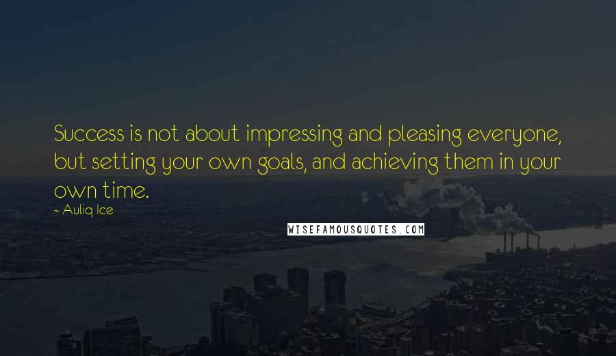 Auliq Ice Quotes: Success is not about impressing and pleasing everyone, but setting your own goals, and achieving them in your own time.