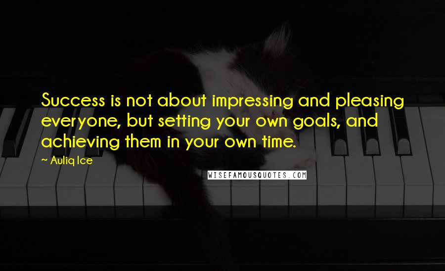 Auliq Ice Quotes: Success is not about impressing and pleasing everyone, but setting your own goals, and achieving them in your own time.
