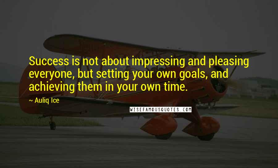 Auliq Ice Quotes: Success is not about impressing and pleasing everyone, but setting your own goals, and achieving them in your own time.