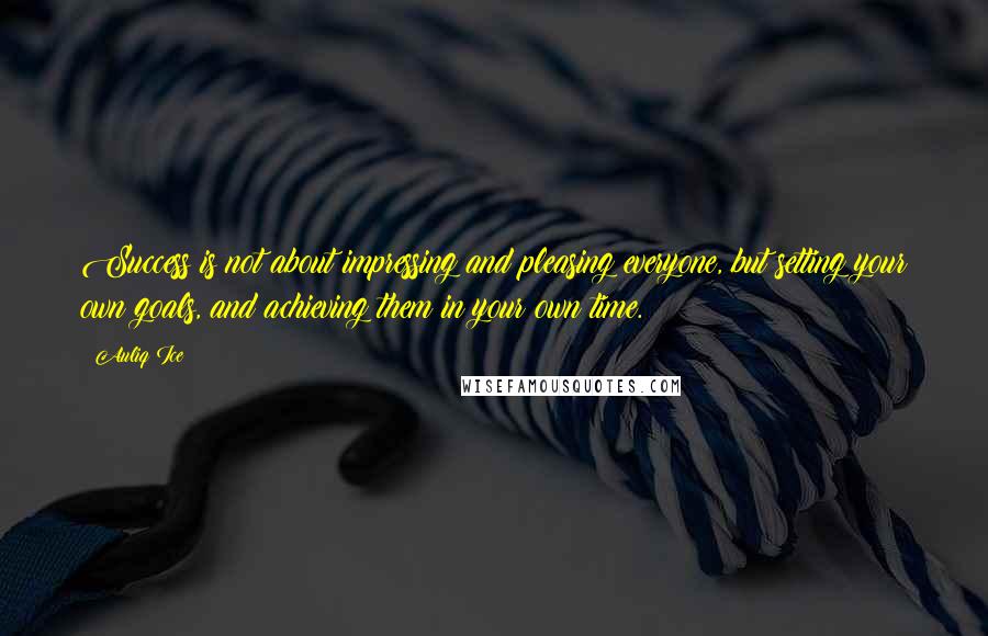 Auliq Ice Quotes: Success is not about impressing and pleasing everyone, but setting your own goals, and achieving them in your own time.