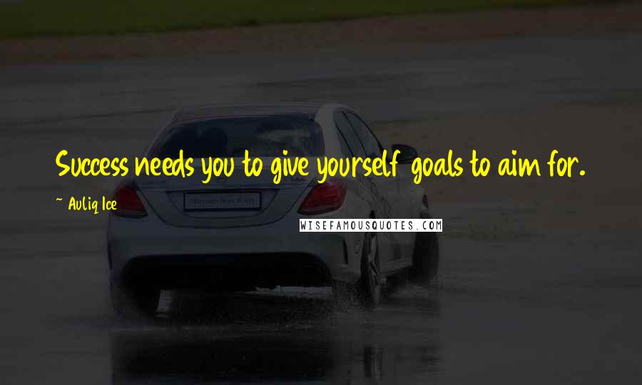 Auliq Ice Quotes: Success needs you to give yourself goals to aim for.