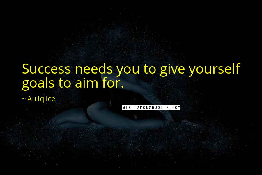 Auliq Ice Quotes: Success needs you to give yourself goals to aim for.