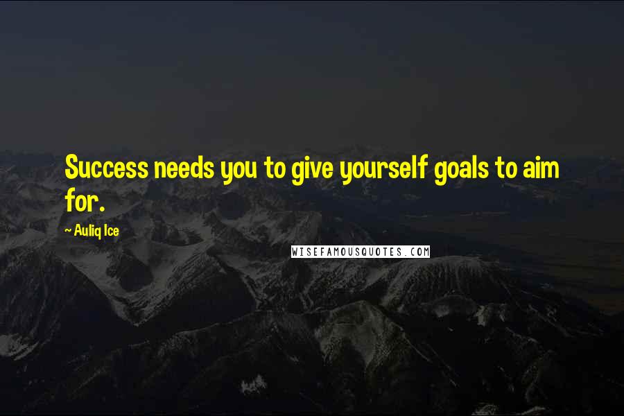 Auliq Ice Quotes: Success needs you to give yourself goals to aim for.