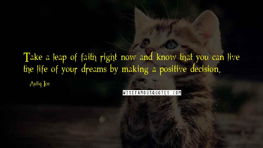 Auliq Ice Quotes: Take a leap of faith right now and know that you can live the life of your dreams by making a positive decision.