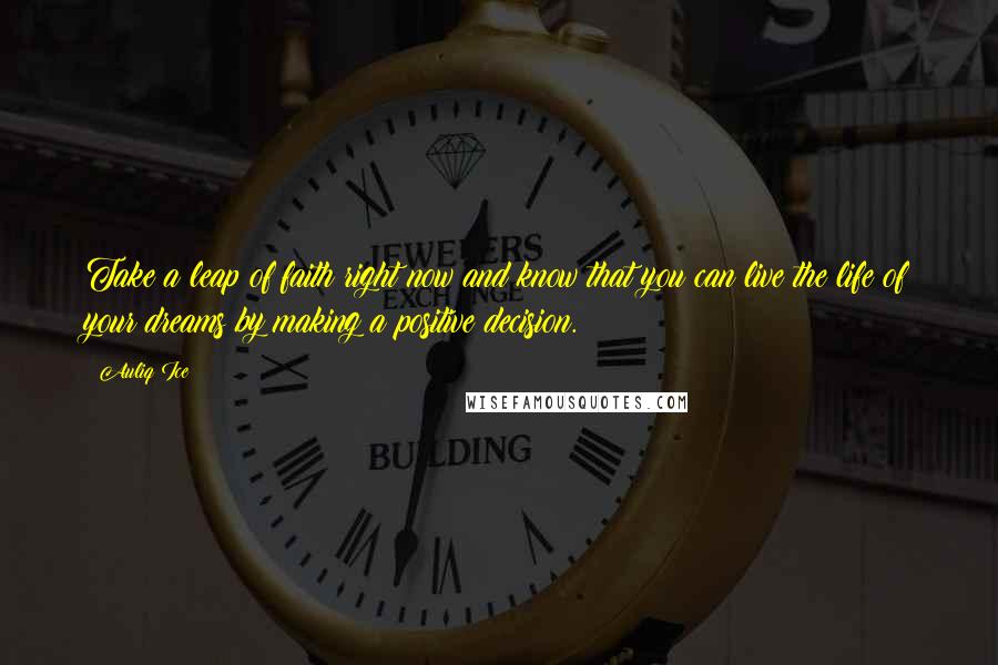 Auliq Ice Quotes: Take a leap of faith right now and know that you can live the life of your dreams by making a positive decision.