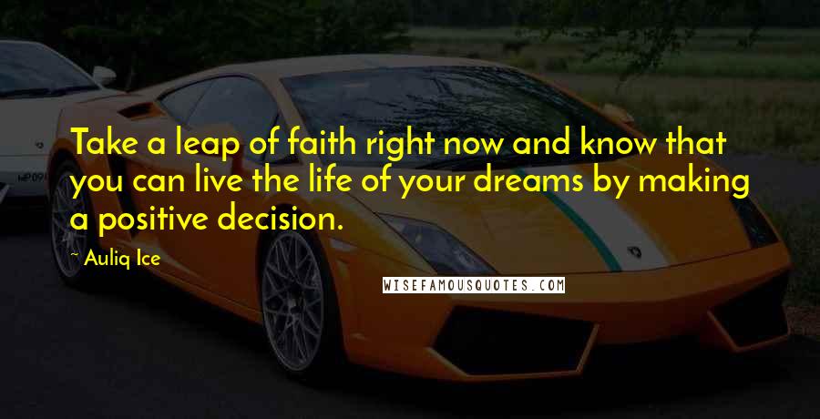 Auliq Ice Quotes: Take a leap of faith right now and know that you can live the life of your dreams by making a positive decision.