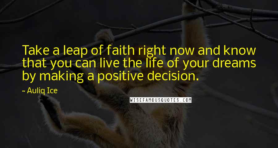 Auliq Ice Quotes: Take a leap of faith right now and know that you can live the life of your dreams by making a positive decision.